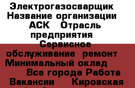 Электрогазосварщик › Название организации ­ АСК › Отрасль предприятия ­ Сервисное обслуживание, ремонт › Минимальный оклад ­ 80 000 - Все города Работа » Вакансии   . Кировская обл.,Захарищево п.